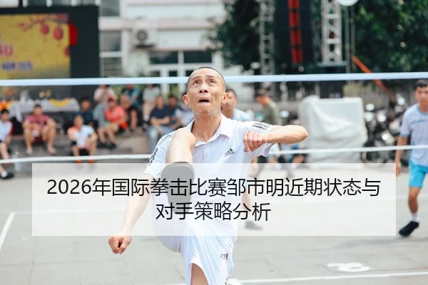 2026年国际拳击比赛邹市明近期状态与对手策略分析