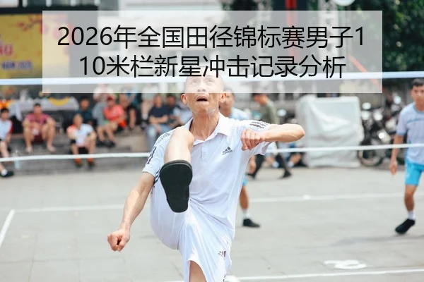 2026年全国田径锦标赛男子110米栏新星冲击记录分析