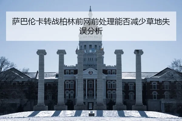 萨巴伦卡转战柏林前网前处理能否减少草地失误分析