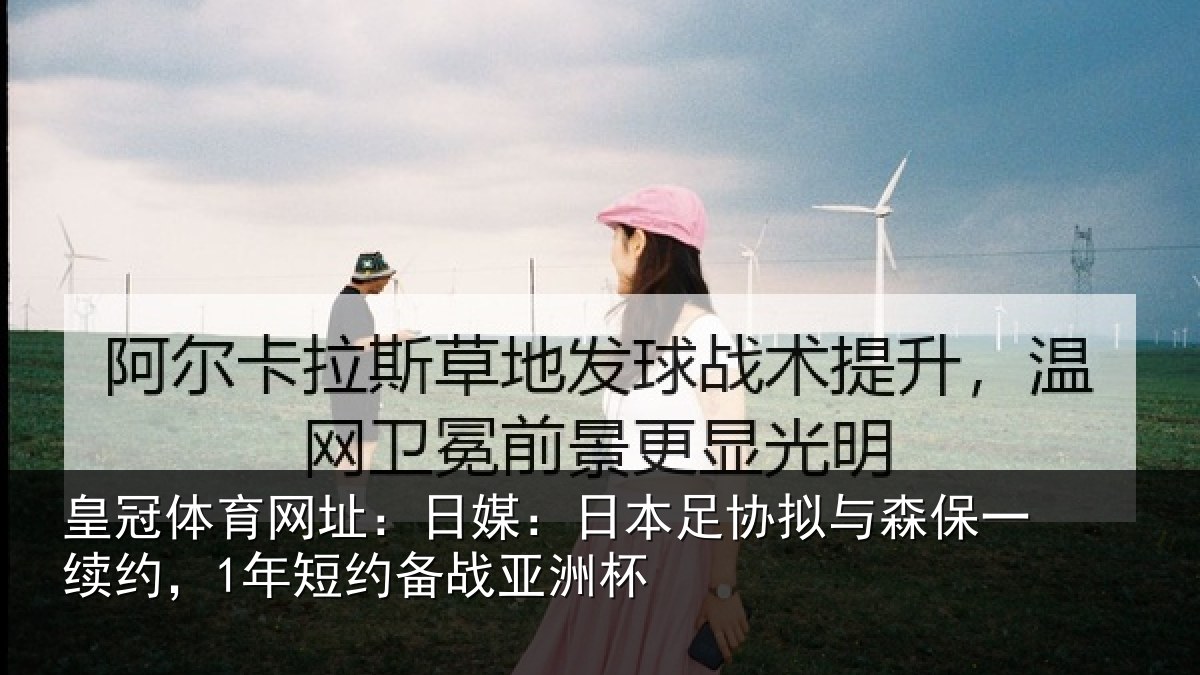 皇冠体育网址:日媒:日本足协拟与森保一续约,1年短约备战亚洲杯