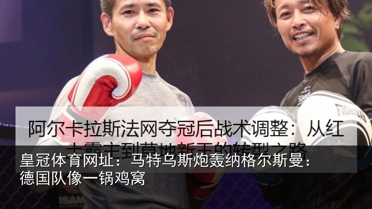 皇冠体育网址:马特乌斯炮轰纳格尔斯曼:德国队像一锅鸡窝