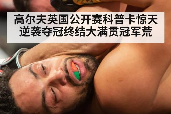 高尔夫英国公开赛科普卡惊天逆袭夺冠终结大满贯冠军荒