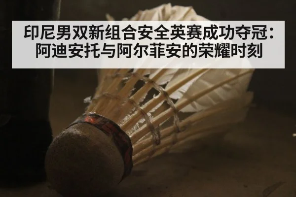 印尼男双新组合安全英赛成功夺冠:阿迪安托与阿尔菲安的荣耀时刻