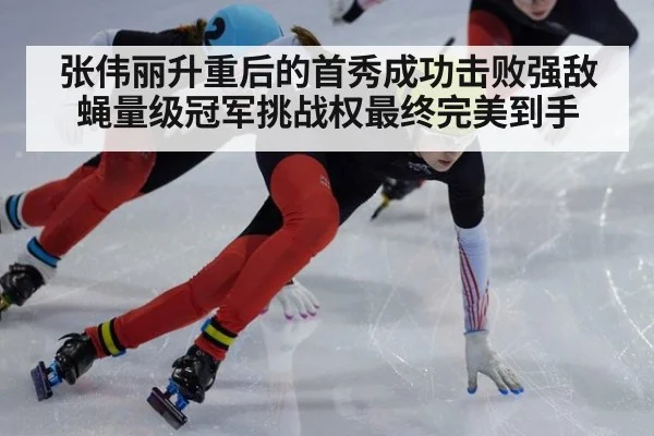 张伟丽升重后的首秀成功击败强敌 蝇量级冠军挑战权最终完美到手