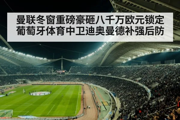 曼联冬窗重磅豪砸八千万欧元锁定葡萄牙体育中卫迪奥曼德补强后防