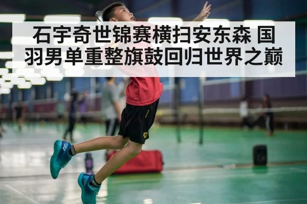 石宇奇世锦赛横扫安东森 国羽男单重整旗鼓回归世界之巅