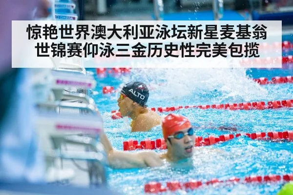 惊艳世界澳大利亚泳坛新星麦基翁世锦赛仰泳三金历史性完美包揽