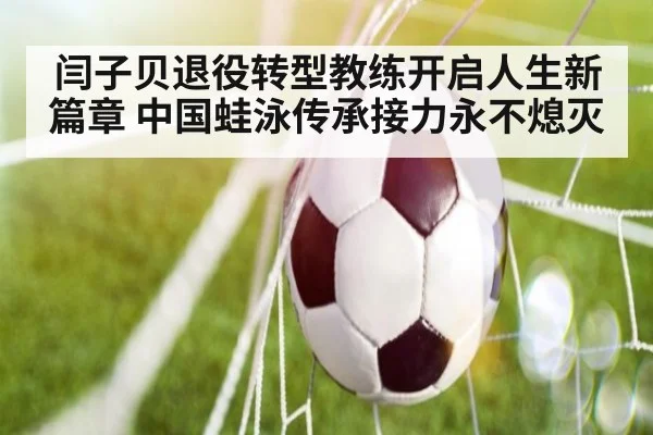 闫子贝退役转型教练开启人生新篇章 中国蛙泳传承接力永不熄灭